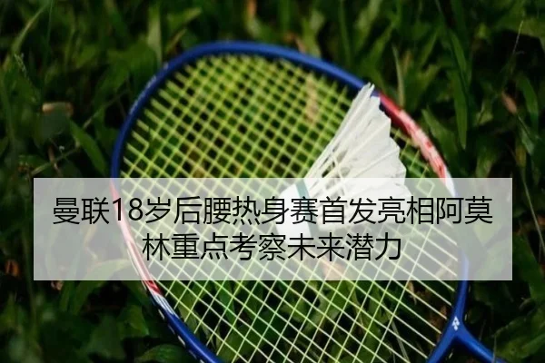 曼联18岁后腰热身赛首发亮相阿莫林重点考察未来潜力