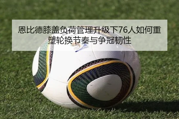 恩比德膝盖负荷管理升级下76人如何重塑轮换节奏与争冠韧性