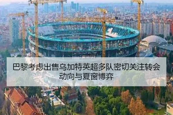 巴黎考虑出售乌加特英超多队密切关注转会动向与夏窗博弈